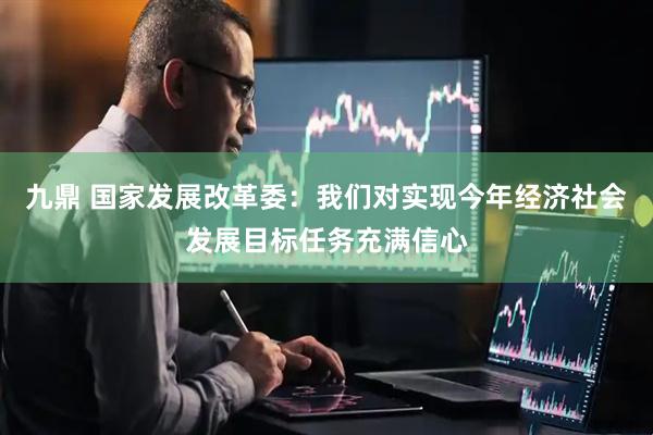 九鼎 国家发展改革委：我们对实现今年经济社会发展目标任务充满信心