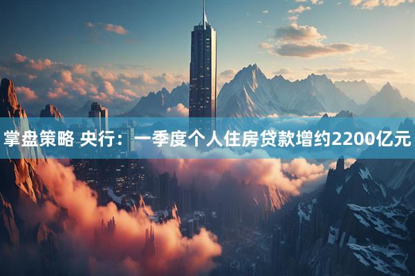 掌盘策略 央行：一季度个人住房贷款增约2200亿元