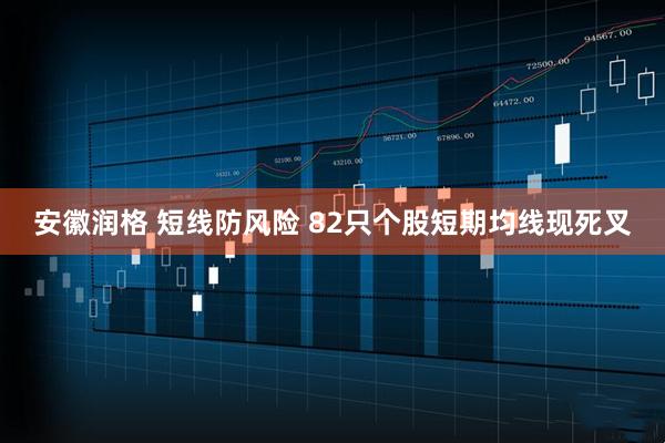 安徽润格 短线防风险 82只个股短期均线现死叉