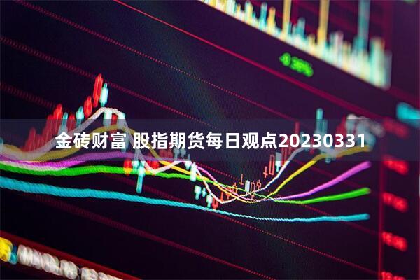 金砖财富 股指期货每日观点20230331