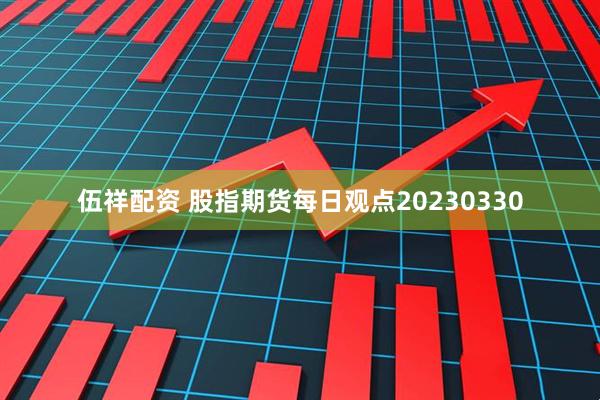 伍祥配资 股指期货每日观点20230330