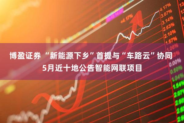 博盈证券 “新能源下乡”首提与“车路云”协同 5月近十地公告智能网联项目