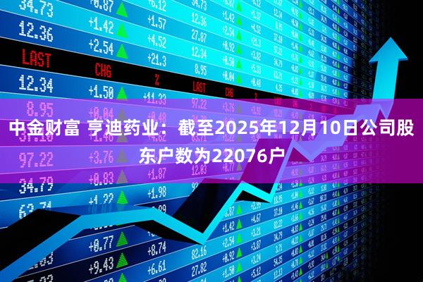 中金财富 亨迪药业：截至2025年12月10日公司股东户数为22076户