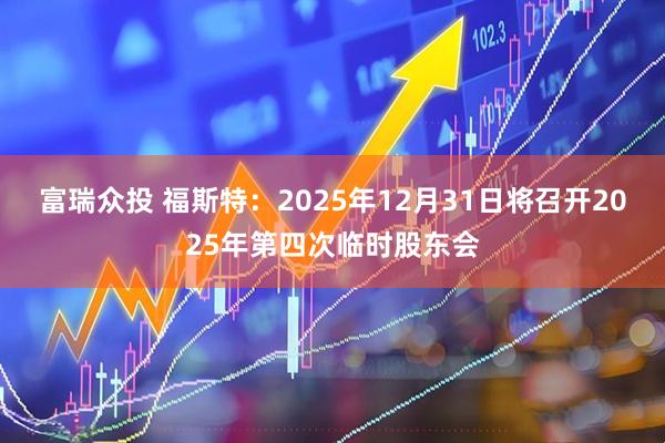 富瑞众投 福斯特：2025年12月31日将召开2025年第四次临时股东会