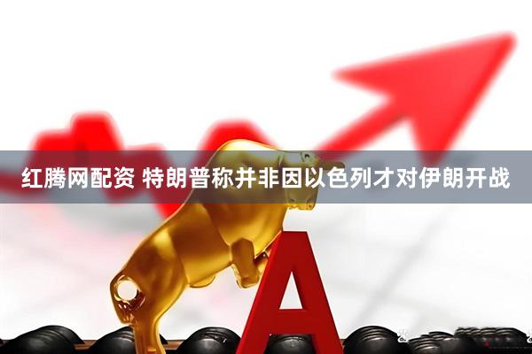 红腾网配资 特朗普称并非因以色列才对伊朗开战