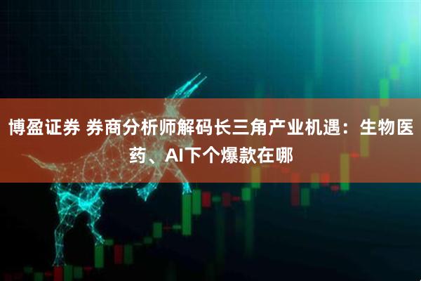 博盈证券 券商分析师解码长三角产业机遇：生物医药、AI下个爆款在哪