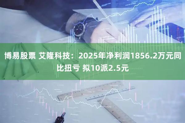 博易股票 艾隆科技：2025年净利润1856.2万元同比扭亏 拟10派2.5元